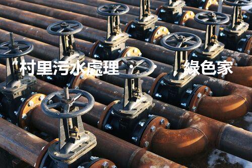 “村里污水處理，綠色家園新篇章”